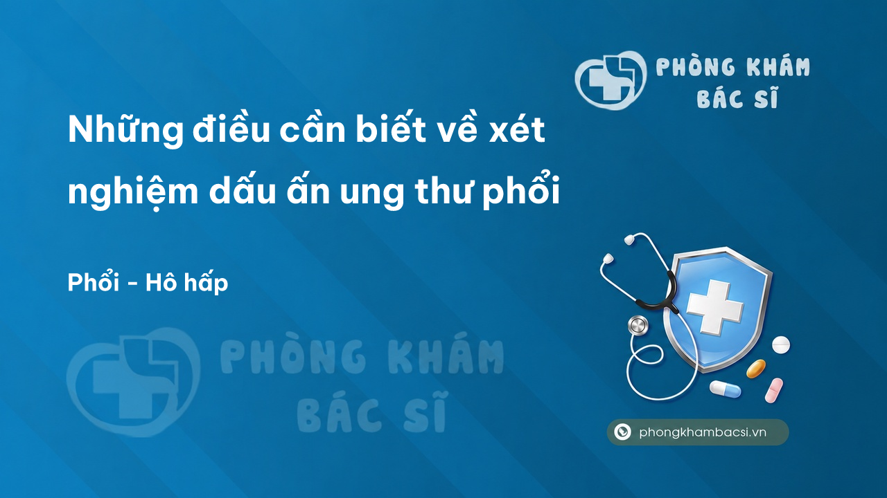 Những điều cần biết về xét nghiệm dấu ấn ung thư phổi - Phòng khám bác sĩ