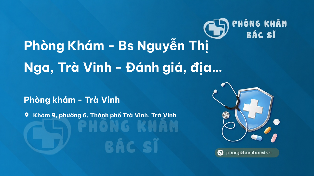 Phòng Khám - Bs Nguyễn Thị Nga, Trà Vinh - Đánh giá, địa chỉ, giờ làm việc