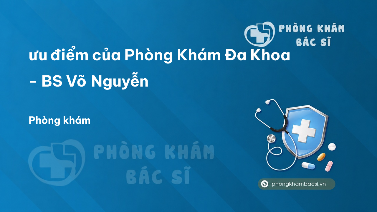 Review ưu điểm của Phòng Khám Đa Khoa - BS Võ Nguyễn, Đắk Lắk