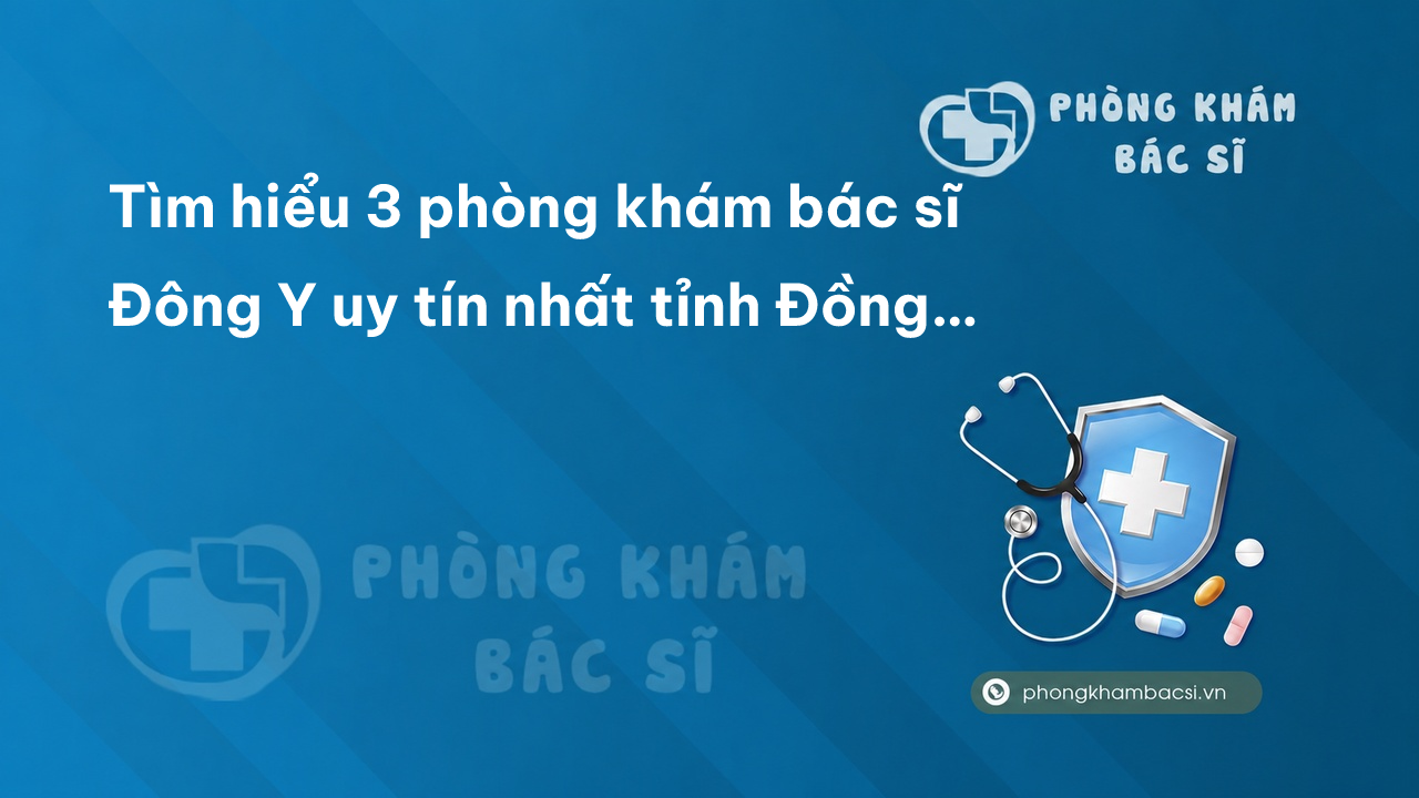 Tìm hiểu 3 phòng khám bác sĩ Đông Y uy tín nhất tỉnh Đồng Nai