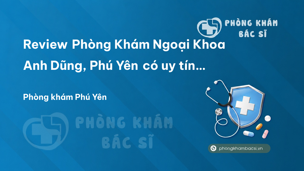 Review Phòng Khám Ngoại Khoa Anh Dũng, Phú Yên có uy tín không?