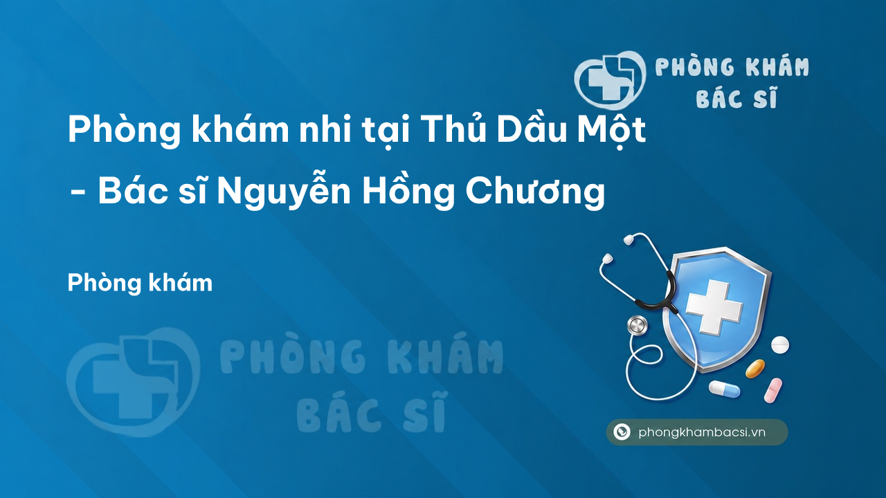 Phòng khám nhi tại Thủ Dầu Một - Bác sĩ Nguyễn Hồng Chương