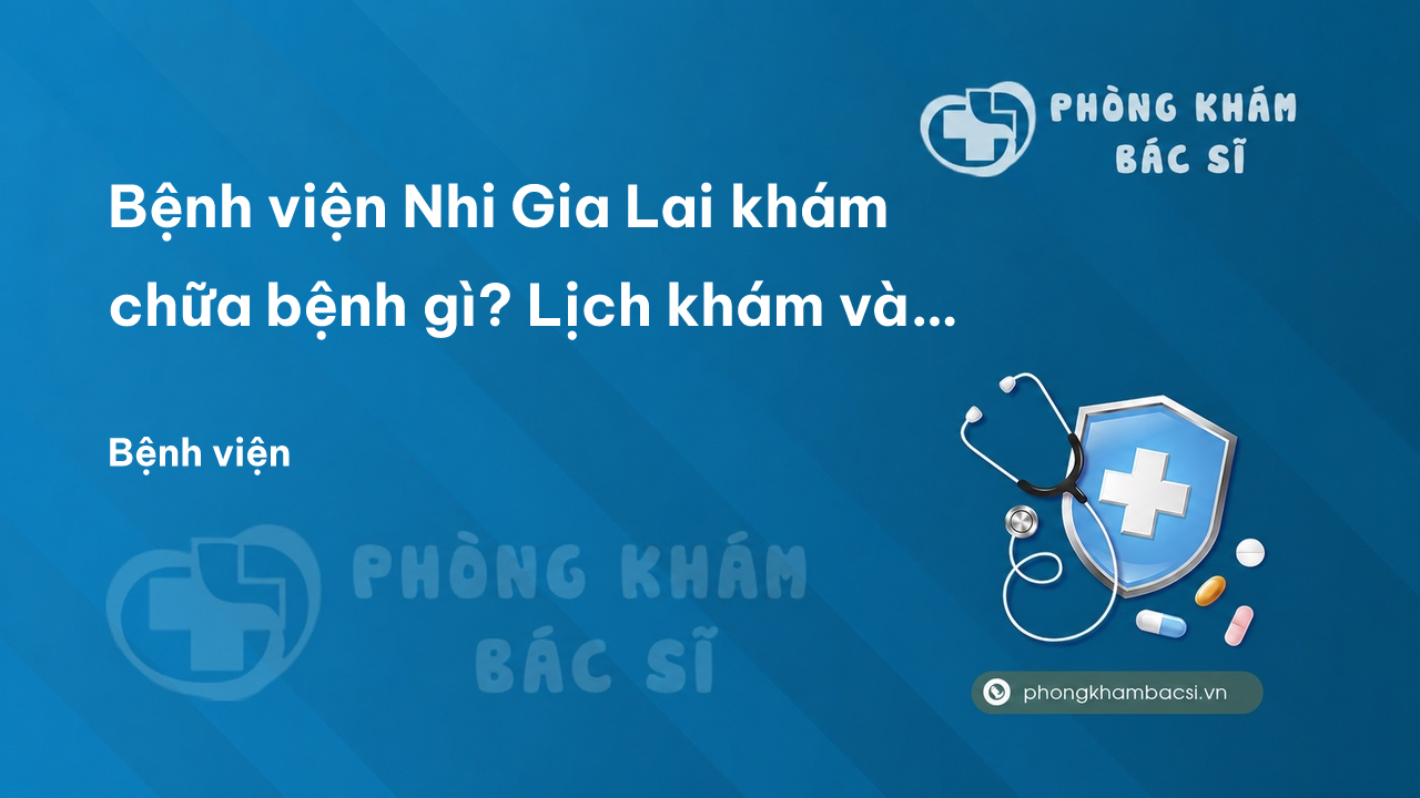 Bệnh viện Nhi Gia Lai khám chữa bệnh gì? Lịch khám và Review chi tiết