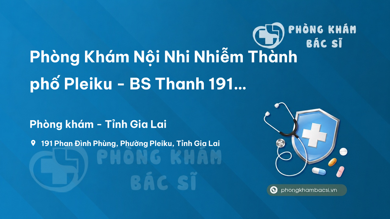 Phòng Khám Nội Nhi Nhiễm Thành phố Pleiku - BS Thanh 191 Phan Đình Phùng