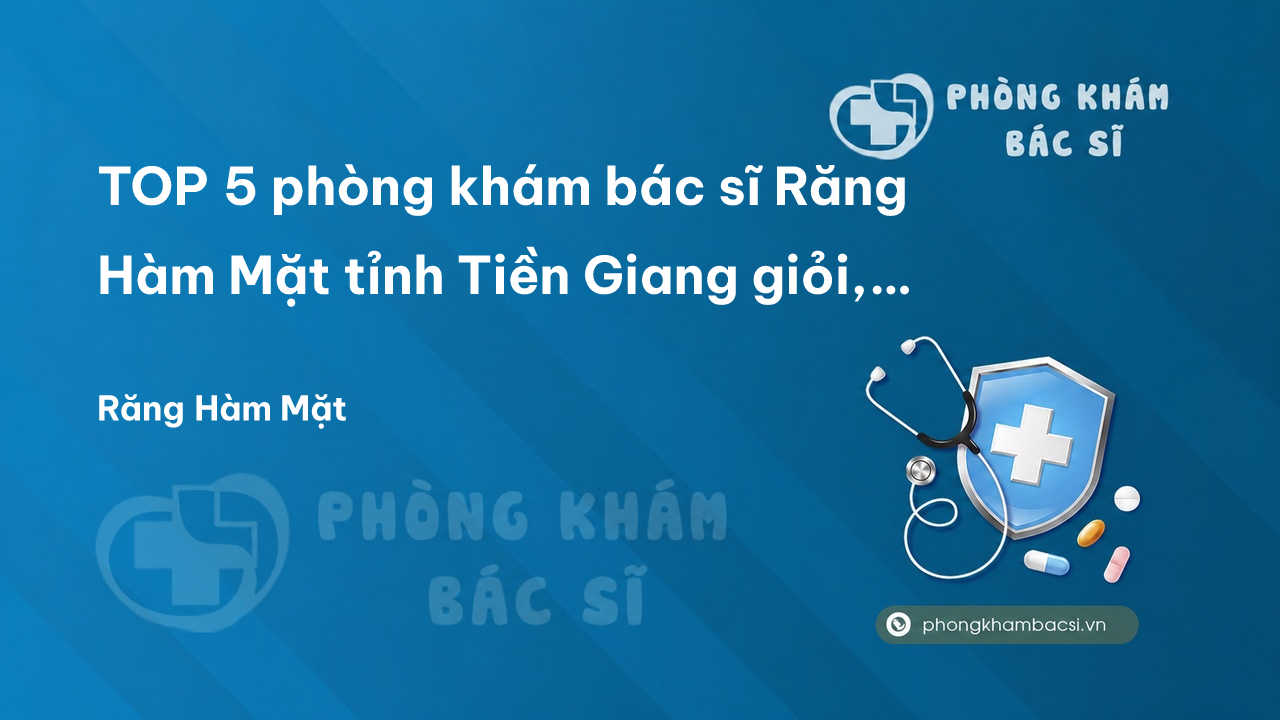 TOP 5 phòng khám bác sĩ Răng Hàm Mặt tỉnh Tiền Giang giỏi, chuyên sâu