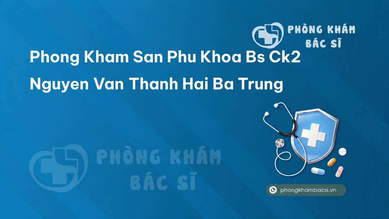 Phong Kham San Phu Khoa Bs Ck2 Nguyen Van Thanh Hai Ba Trung