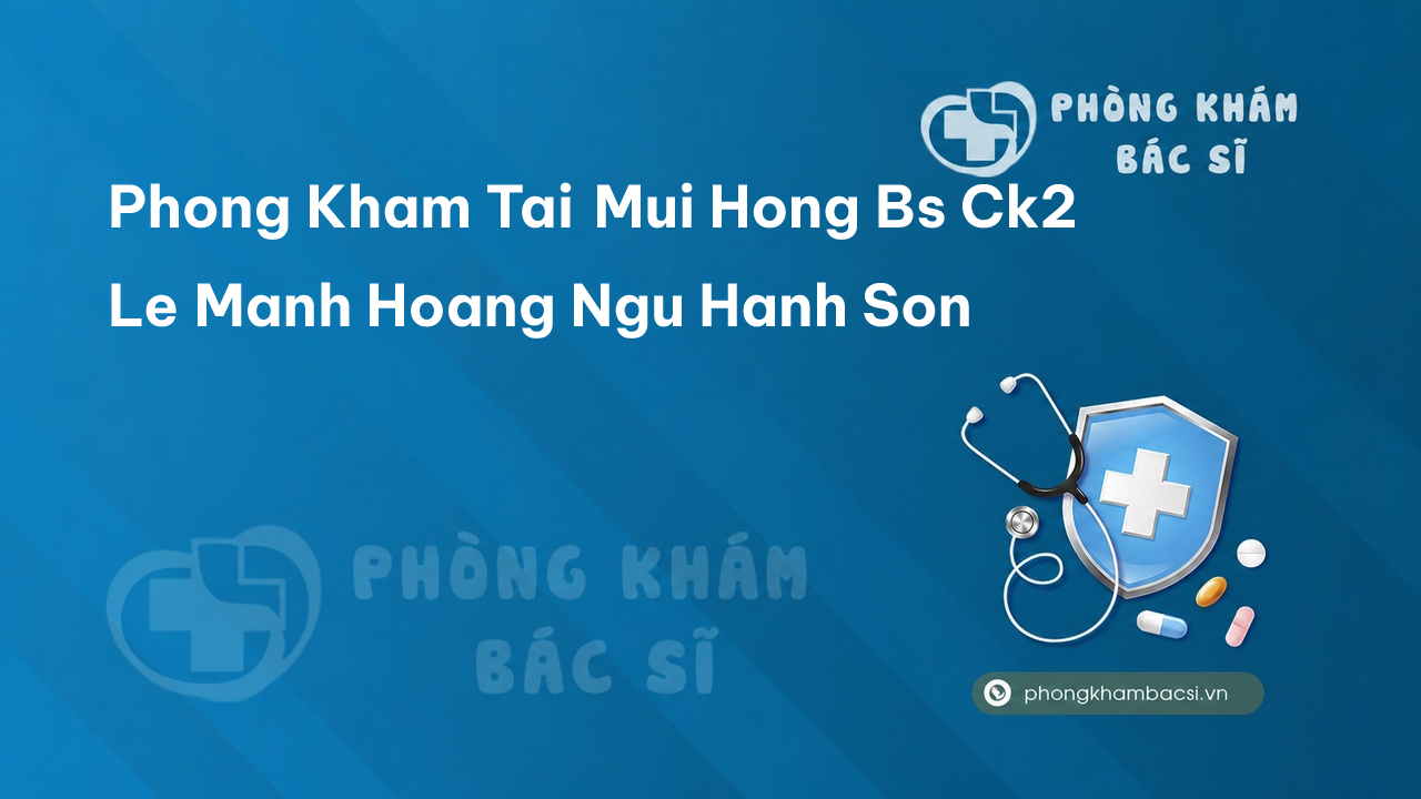 Phong Kham Tai Mui Hong Bs Ck2 Le Manh Hoang Ngu Hanh Son