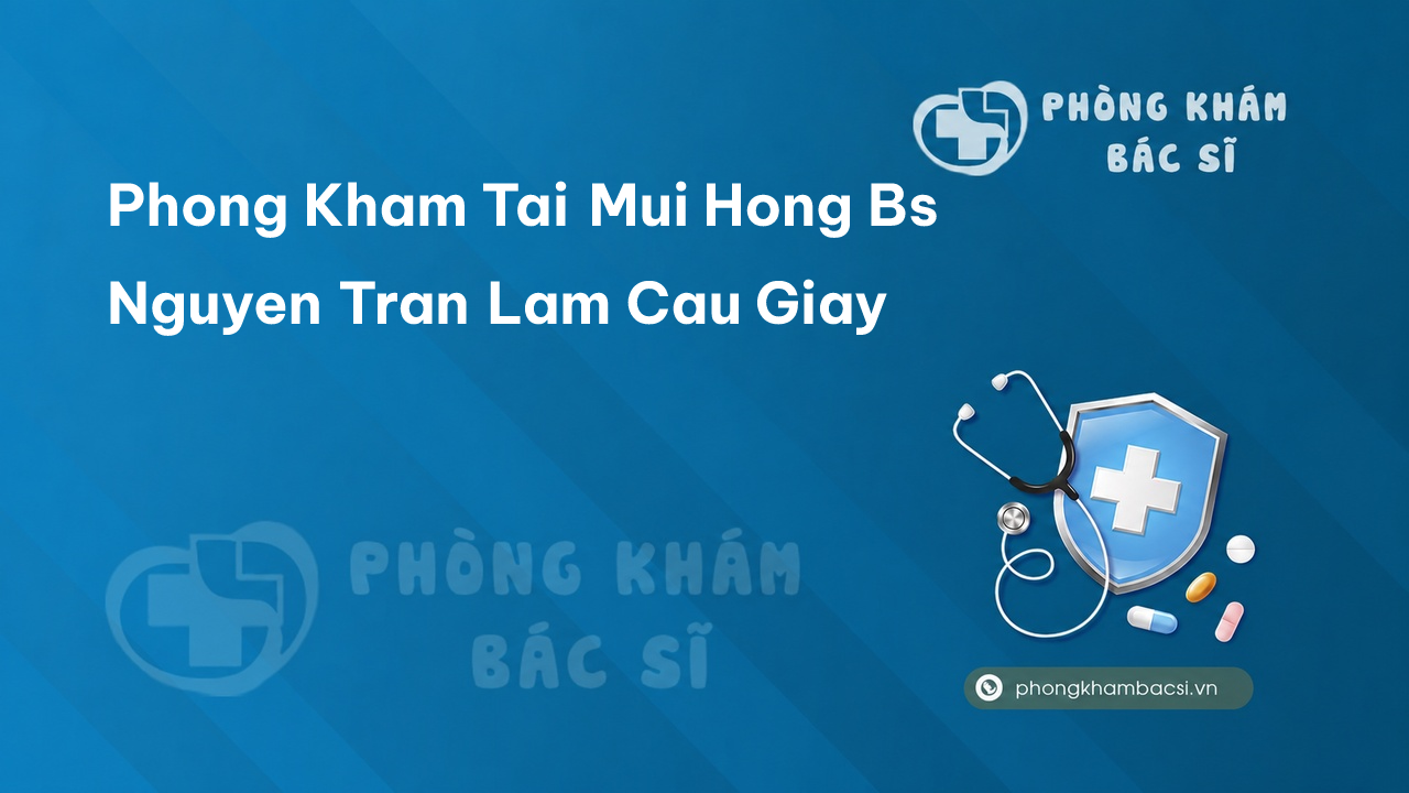 Phong Kham Tai Mui Hong Bs Nguyen Tran Lam Cau Giay