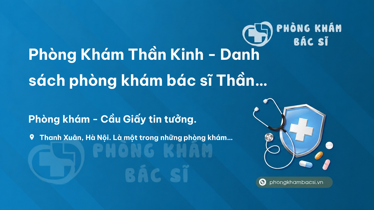 Phòng Khám Thần Kinh - Danh sách phòng khám bác sĩ Thần Kinh uy tín toàn quốc