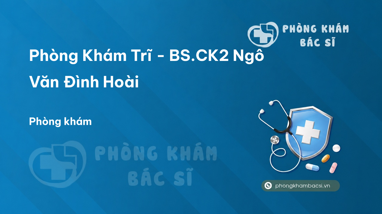 Phòng Khám Trĩ - BS.CK2 Ngô Văn Đình Hoài