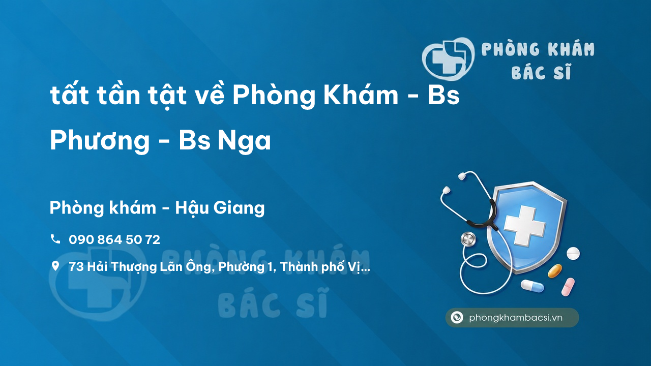 Review tất tần tật về Phòng Khám - Bs Phương - Bs Nga, Vị Thanh, Hậu Giang