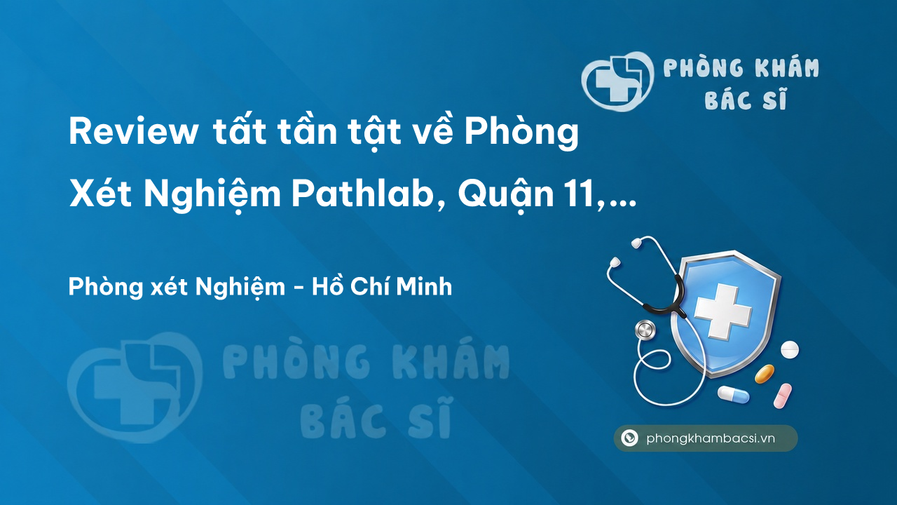 Review tất tần tật về Phòng Xét Nghiệm Pathlab, Quận 11, Hồ Chí Minh