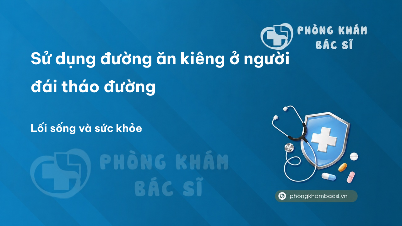Sử dụng đường ăn kiêng ở người đái tháo đường - Phòng khám bác sĩ