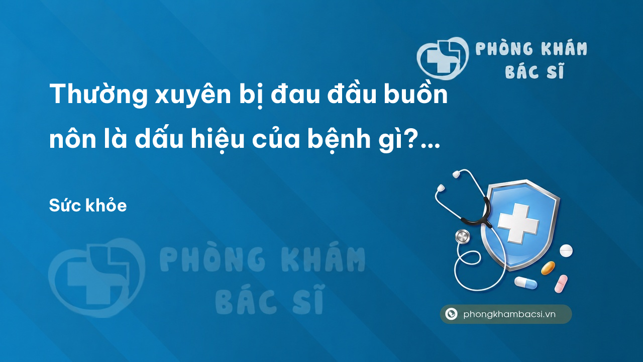 Thường xuyên bị đau đầu buồn nôn là dấu hiệu của bệnh gì? Cách chữa đau đầu buồn nôn tại nhà hiệu quả