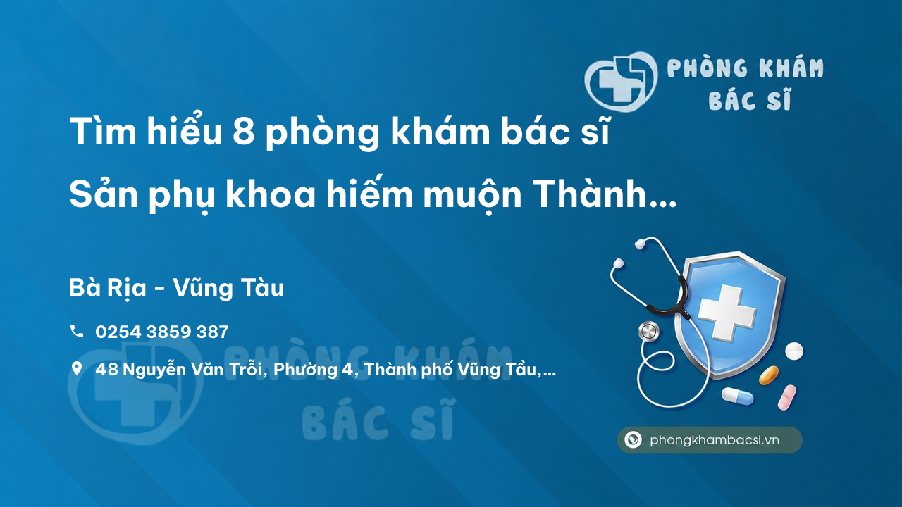 Tìm hiểu 8 phòng khám bác sĩ Sản phụ khoa hiếm muộn Thành phố Vũng Tàu giỏi, uy tín