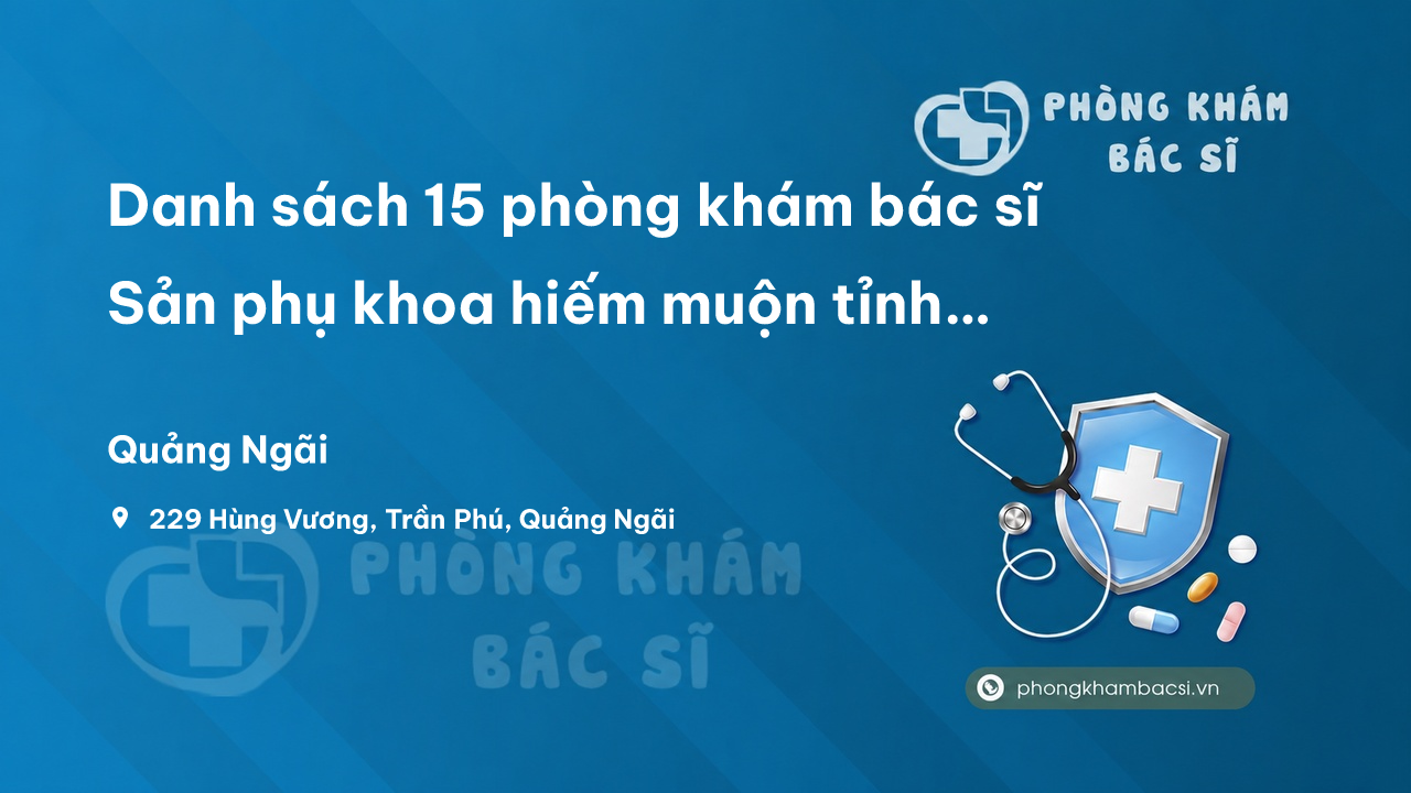 Danh sách 15 phòng khám bác sĩ Sản phụ khoa hiếm muộn tỉnh Quảng Ngãi chuyên nghiệp