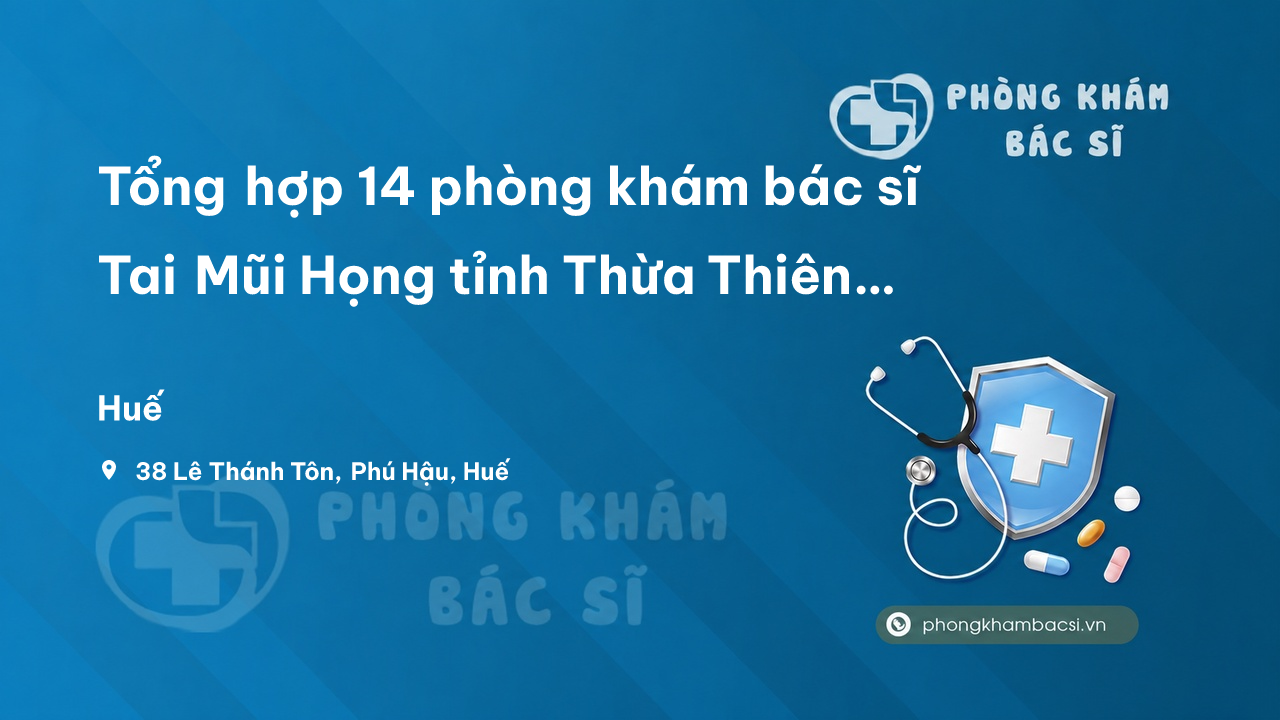 Tổng hợp 14 phòng khám bác sĩ Tai Mũi Họng tỉnh Thừa Thiên Huế tốt, uy tín
