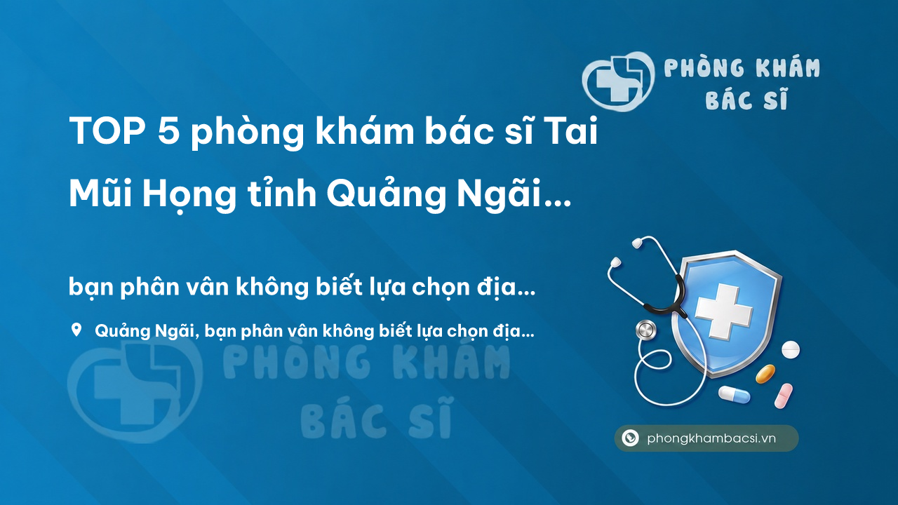 Top 10 Phong Kham Bac Si Tai Mui Hong Tot Va Uy Tin Tai Quang Ngai