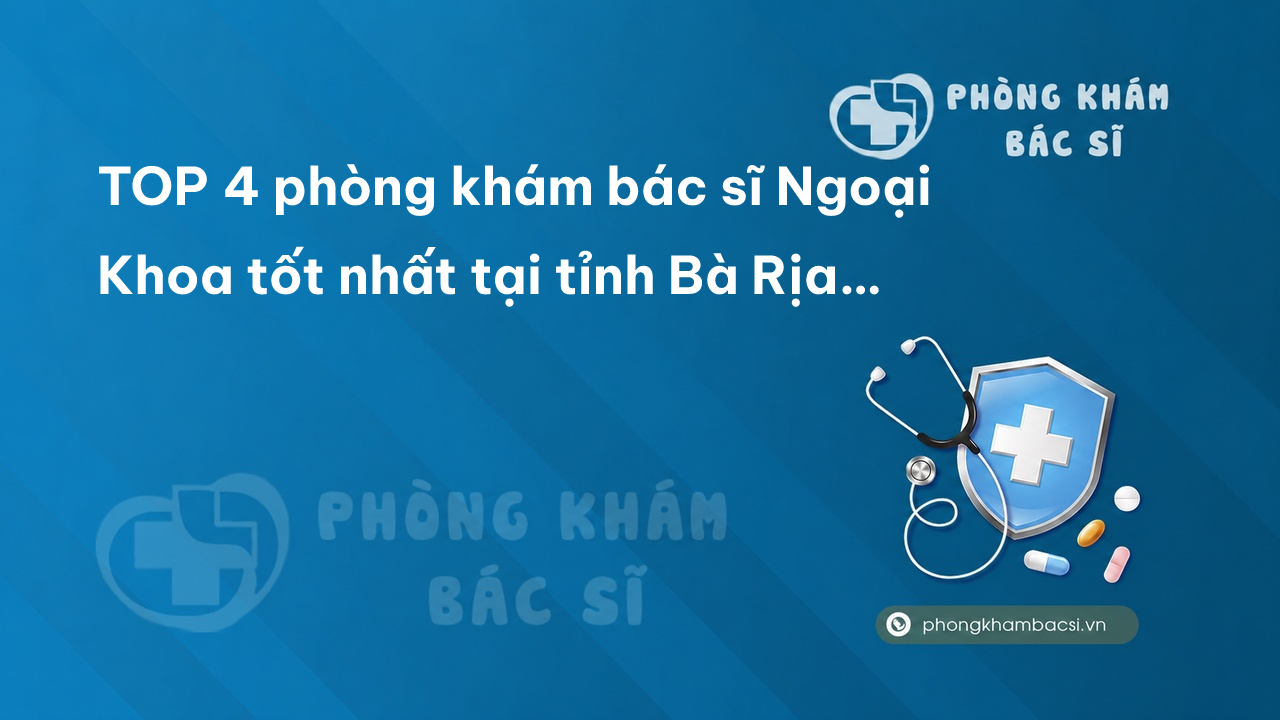TOP 4 phòng khám bác sĩ Ngoại Khoa tốt nhất tại tỉnh Bà Rịa - Vũng Tàu