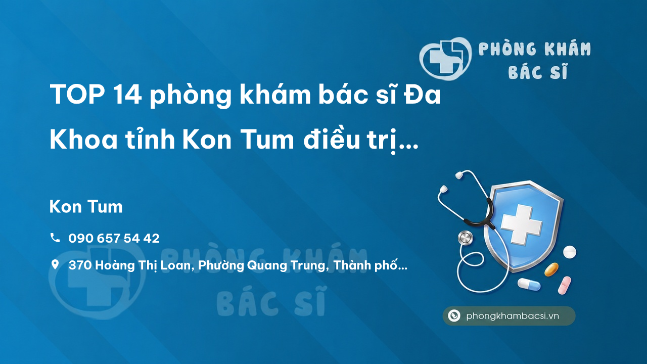 TOP 14 phòng khám bác sĩ Đa Khoa tỉnh Kon Tum điều trị giỏi
