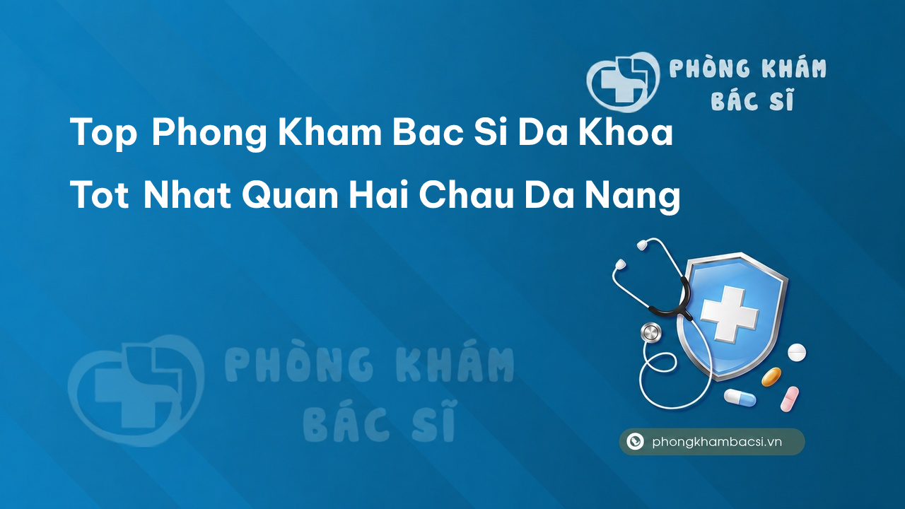 Danh sách 15 phòng khám bác sĩ Đa Khoa Quận Hải Châu Đà Nẵng tốt, uy tín