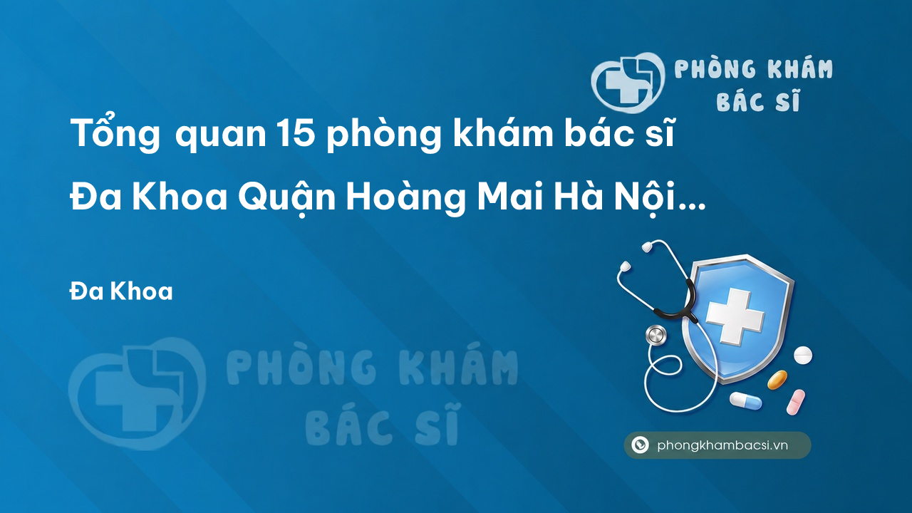 Tổng quan 15 phòng khám bác sĩ Đa Khoa Quận Hoàng Mai Hà Nội điều trị giỏi