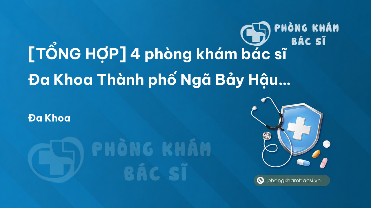 [TỔNG HỢP] 4 phòng khám bác sĩ Đa Khoa Thành phố Ngã Bảy Hậu Giang uy tín chất lượng