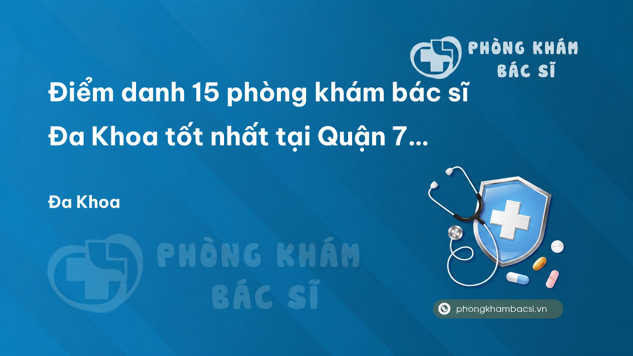 Điểm danh 15 phòng khám bác sĩ Đa Khoa tốt nhất tại Quận 7 TP.HCM