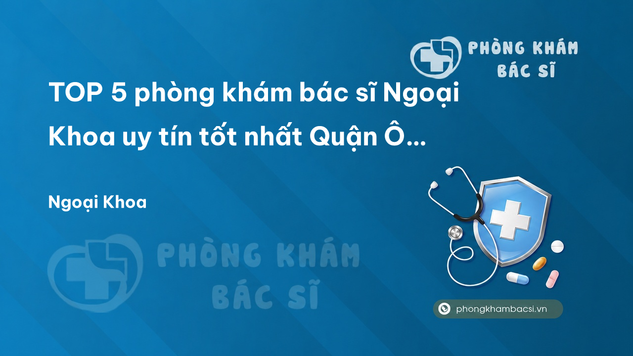 TOP 5 phòng khám bác sĩ Ngoại Khoa uy tín tốt nhất Quận Ô Môn Cần Thơ