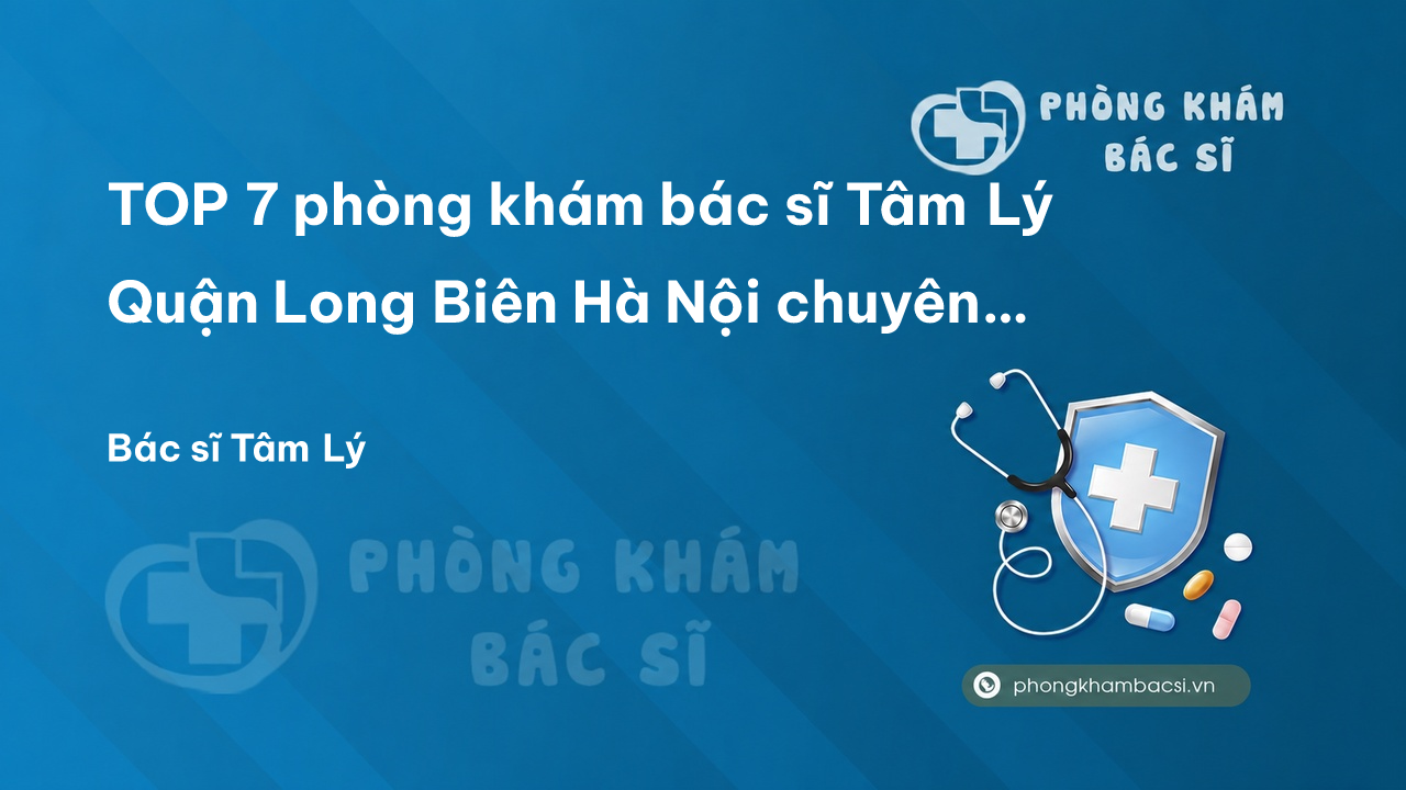 TOP 7 phòng khám bác sĩ Tâm Lý Quận Long Biên Hà Nội chuyên nghiệp