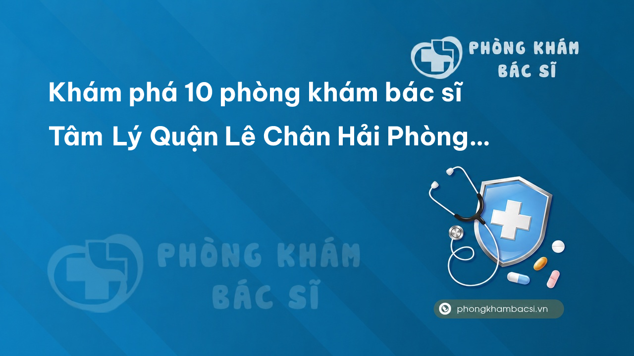 Khám phá 10 phòng khám bác sĩ Tâm Lý Quận Lê Chân Hải Phòng uy tín chuyên nghiệp