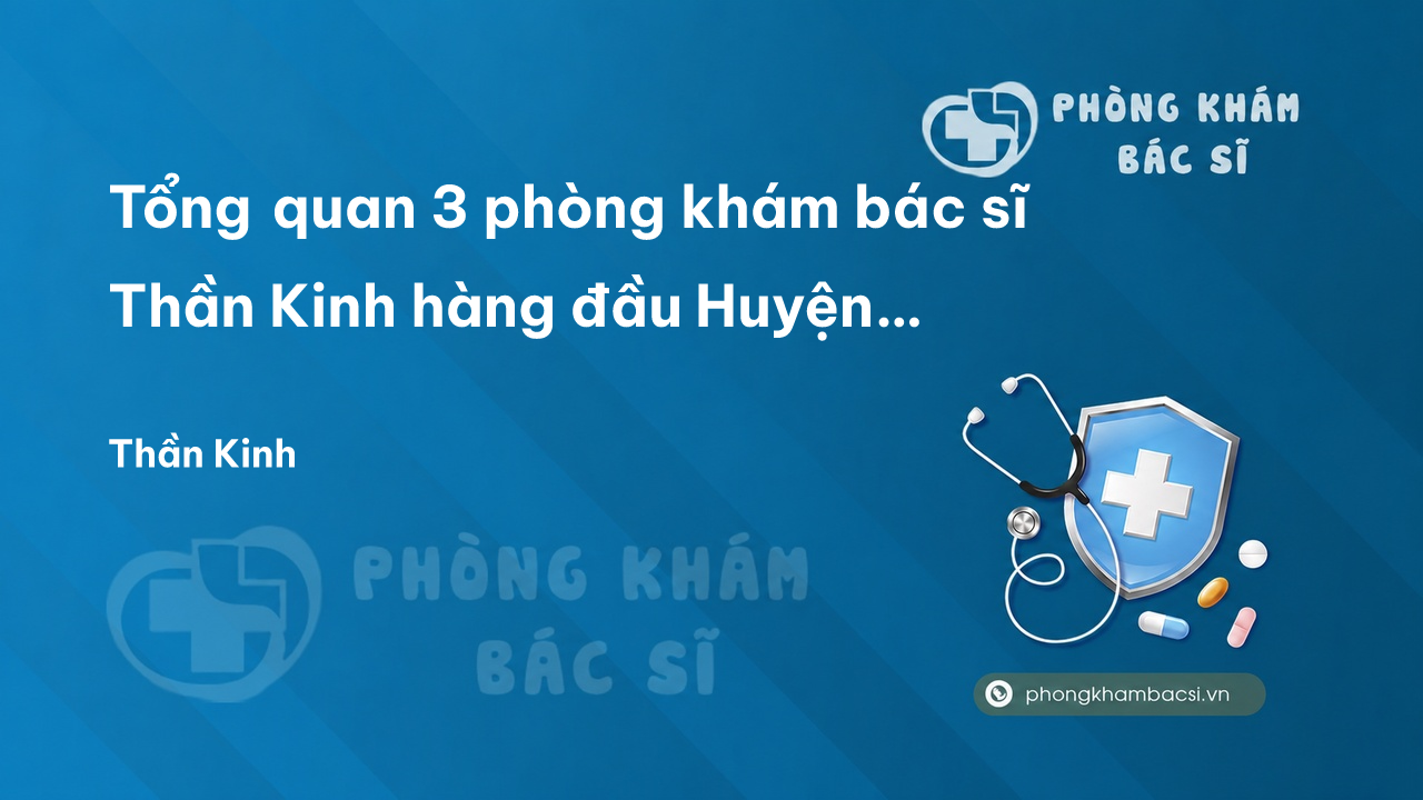 Tổng quan 3 phòng khám bác sĩ Thần Kinh hàng đầu Huyện Thường Tín Hà Nội
