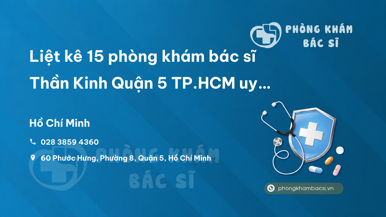 Liệt kê 15 phòng khám bác sĩ Thần Kinh Quận 5 TP.HCM uy tín, chuyên nghiệp