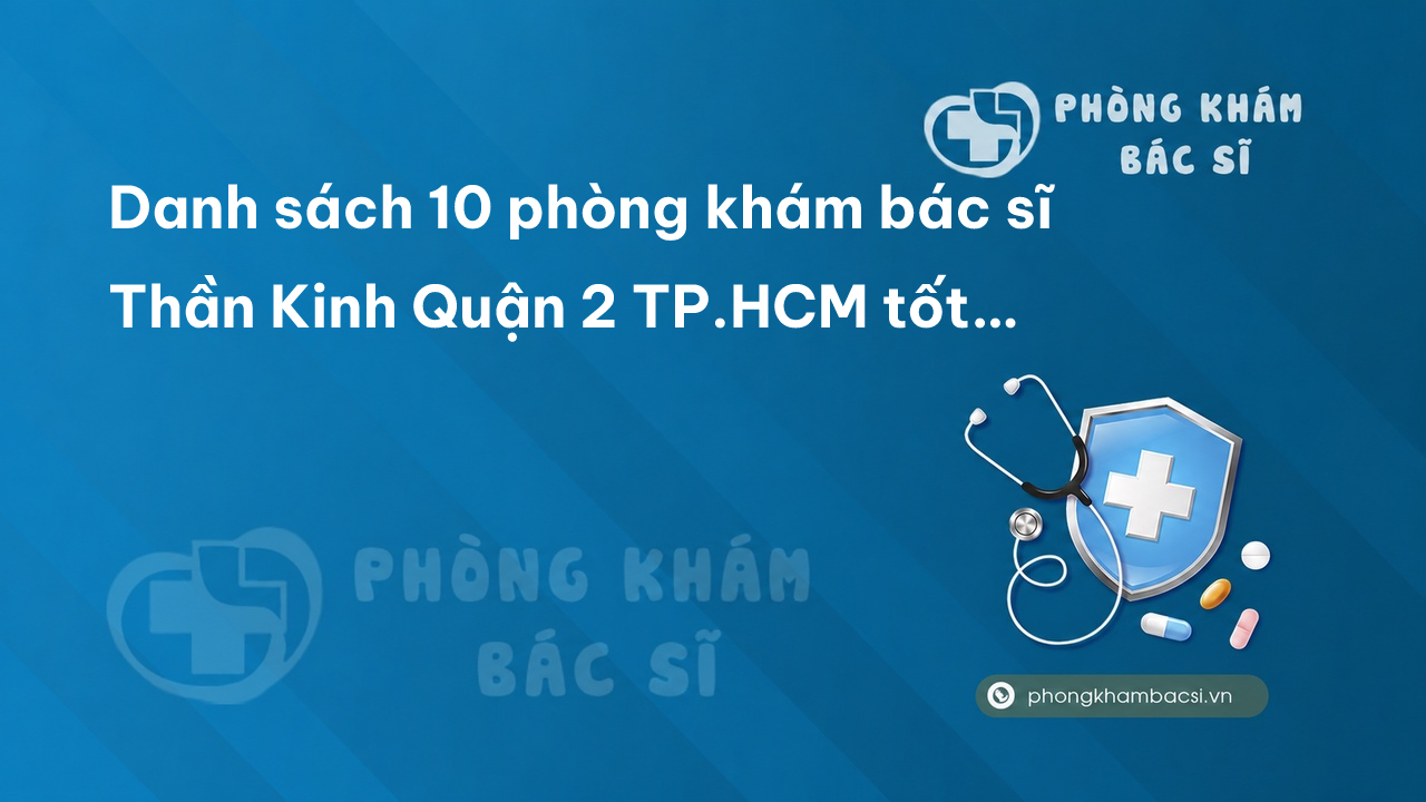Danh sách 10 phòng khám bác sĩ Thần Kinh Quận 2 TP.HCM tốt và uy tín