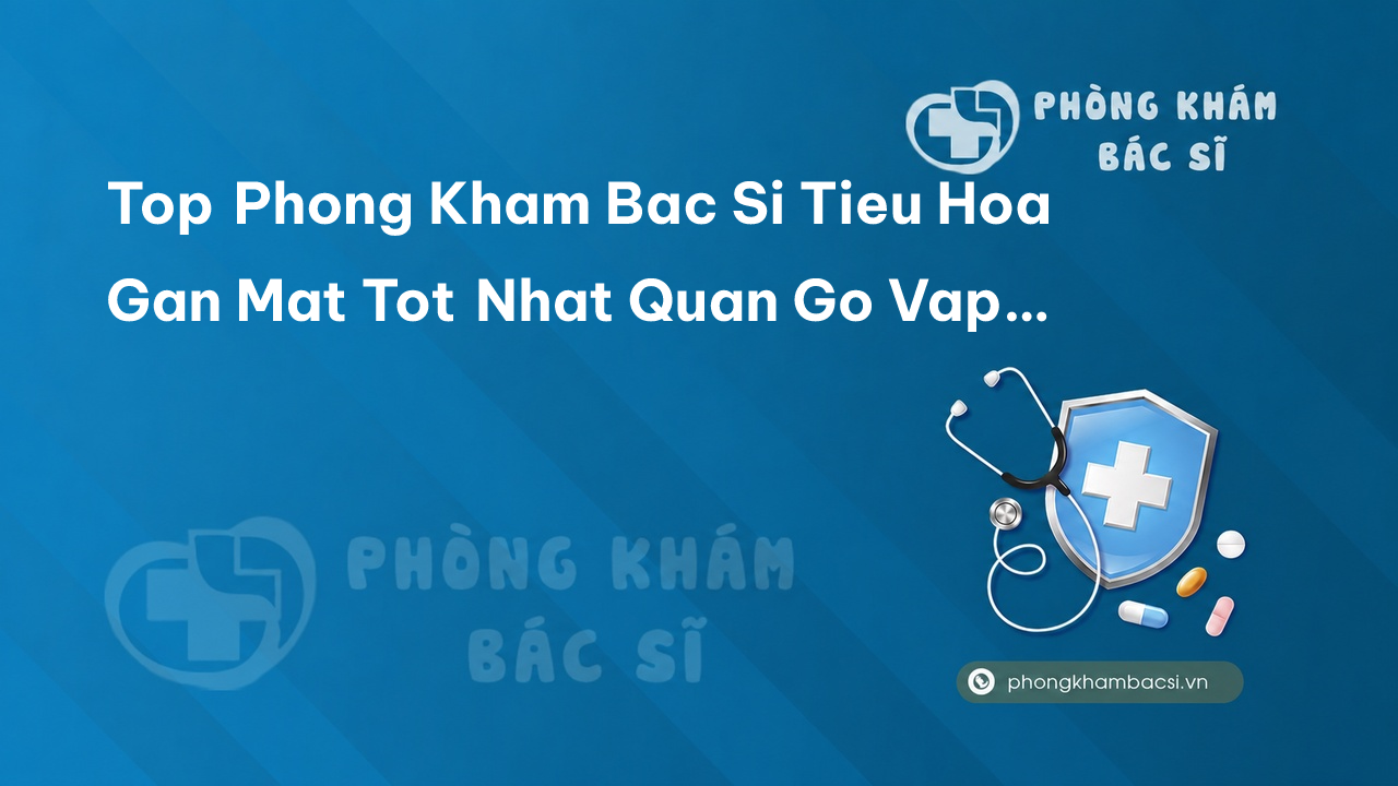 Top Phong Kham Bac Si Tieu Hoa Gan Mat Tot Nhat Quan Go Vap Ho Chi Minh