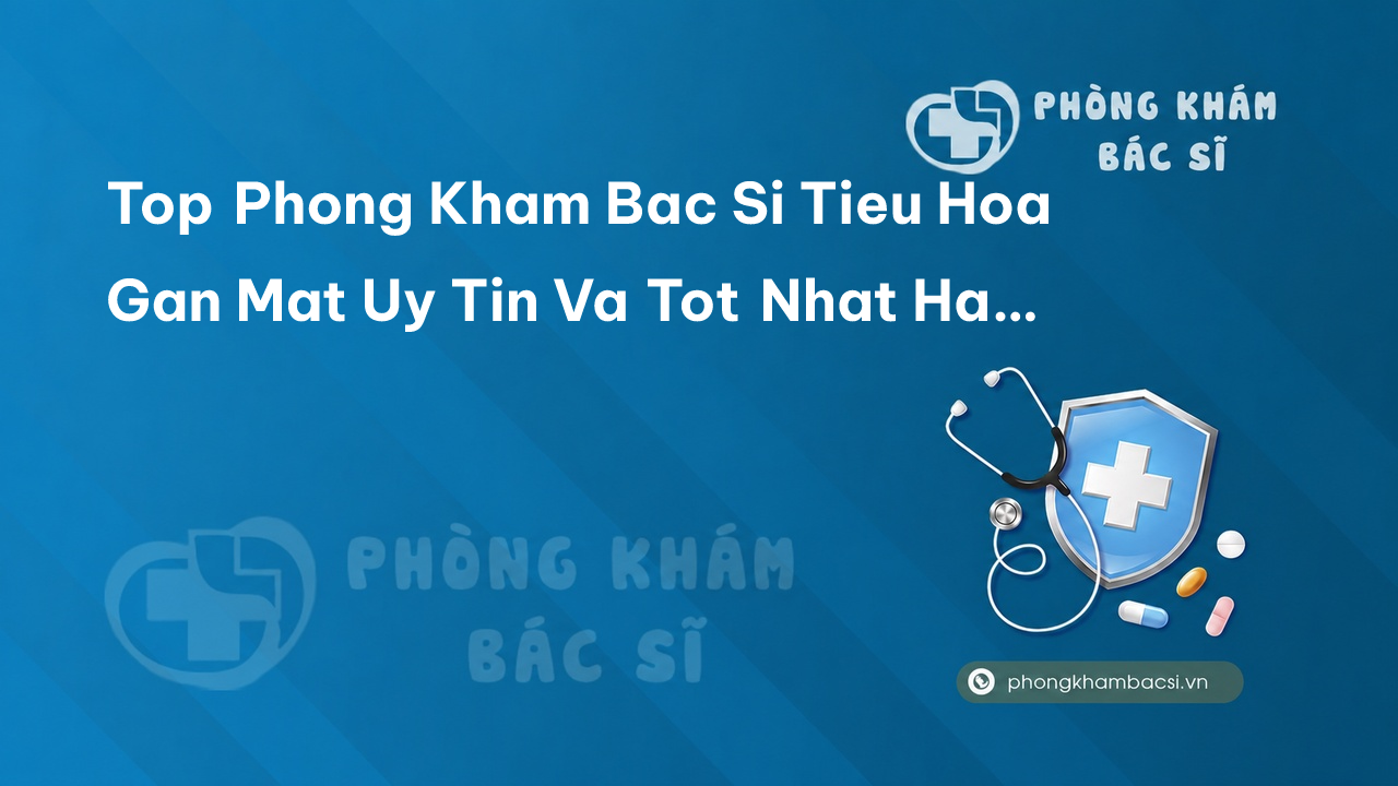 Top Phong Kham Bac Si Tieu Hoa Gan Mat Uy Tin Va Tot Nhat Ha Noi