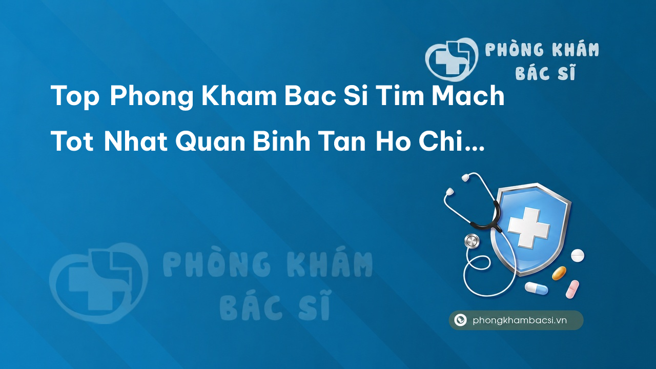 Top Phong Kham Bac Si Tim Mach Tot Nhat Quan Binh Tan Ho Chi Minh