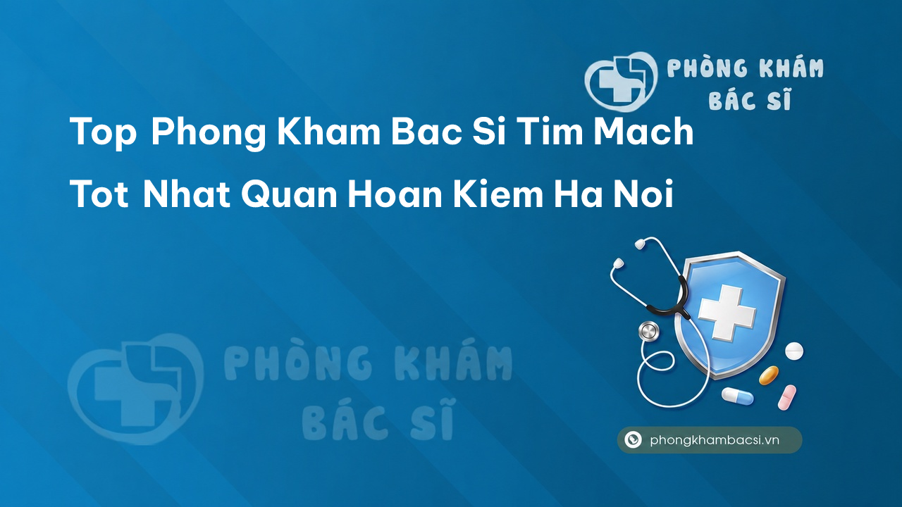Top Phong Kham Bac Si Tim Mach Tot Nhat Quan Hoan Kiem Ha Noi