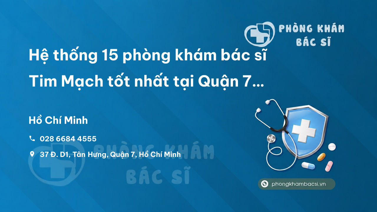 Hệ thống 15 phòng khám bác sĩ Tim Mạch tốt nhất tại Quận 7 TP.HCM