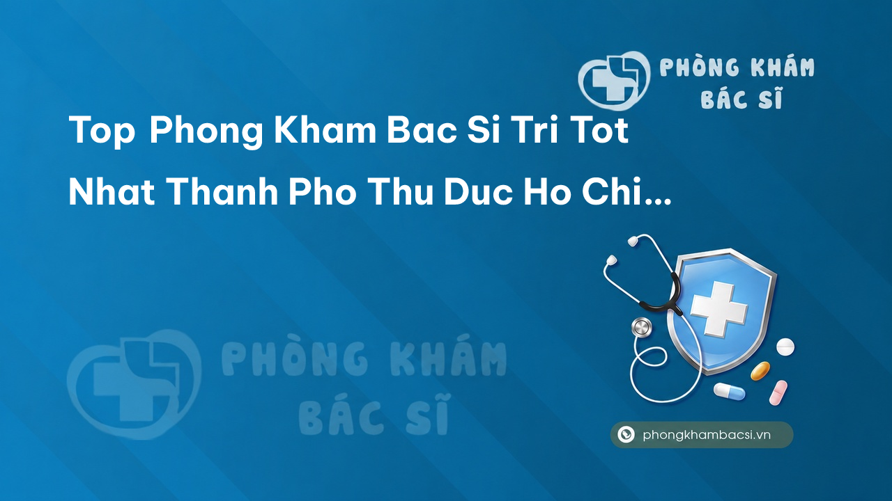 TOP 12 phòng khám bác sĩ Đa Khoa uy tín tốt nhất Thành phố Thủ Đức TP.HCM