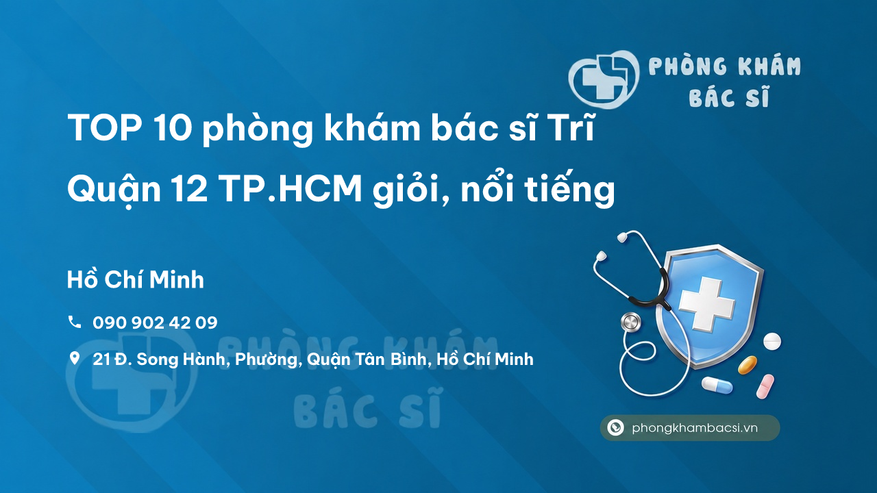 TOP 10 phòng khám bác sĩ Trĩ Quận 12 TP.HCM giỏi, nổi tiếng