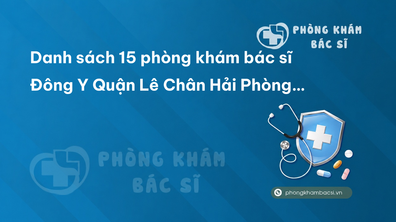 Danh sách 15 phòng khám bác sĩ Đông Y Quận Lê Chân Hải Phòng uy tín chuyên nghiệp