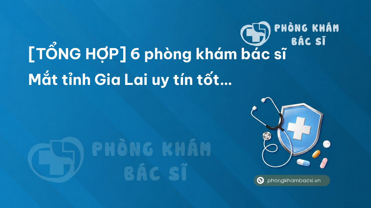 [TỔNG HỢP] 6 phòng khám bác sĩ Mắt tỉnh Gia Lai uy tín tốt nhất