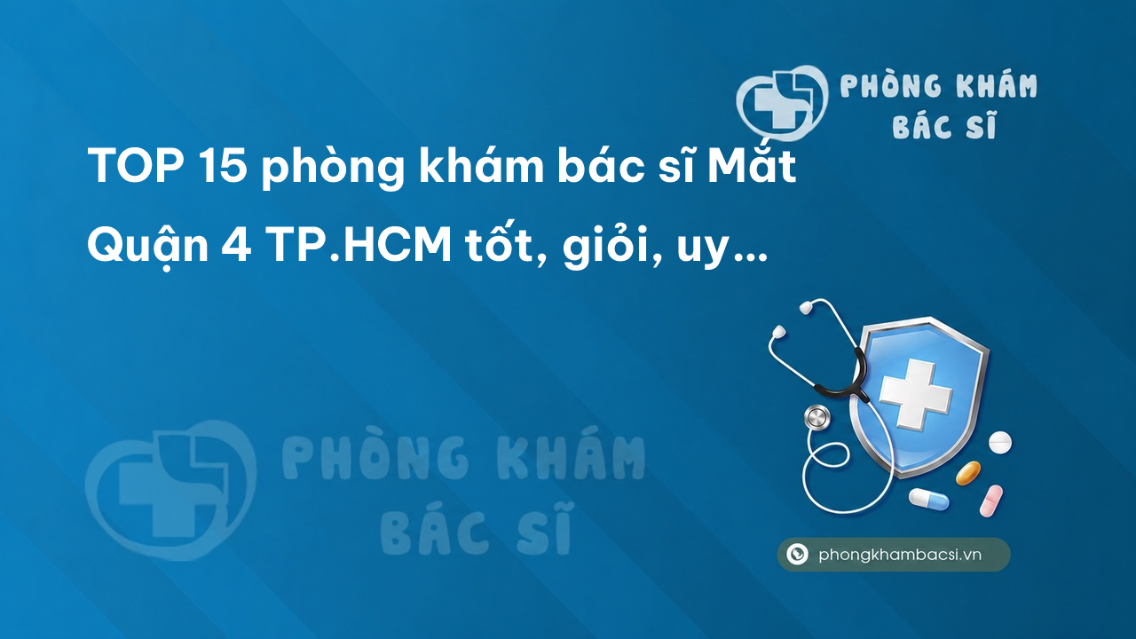 TOP 15 phòng khám bác sĩ Mắt Quận 4 TP.HCM tốt, giỏi, uy tín