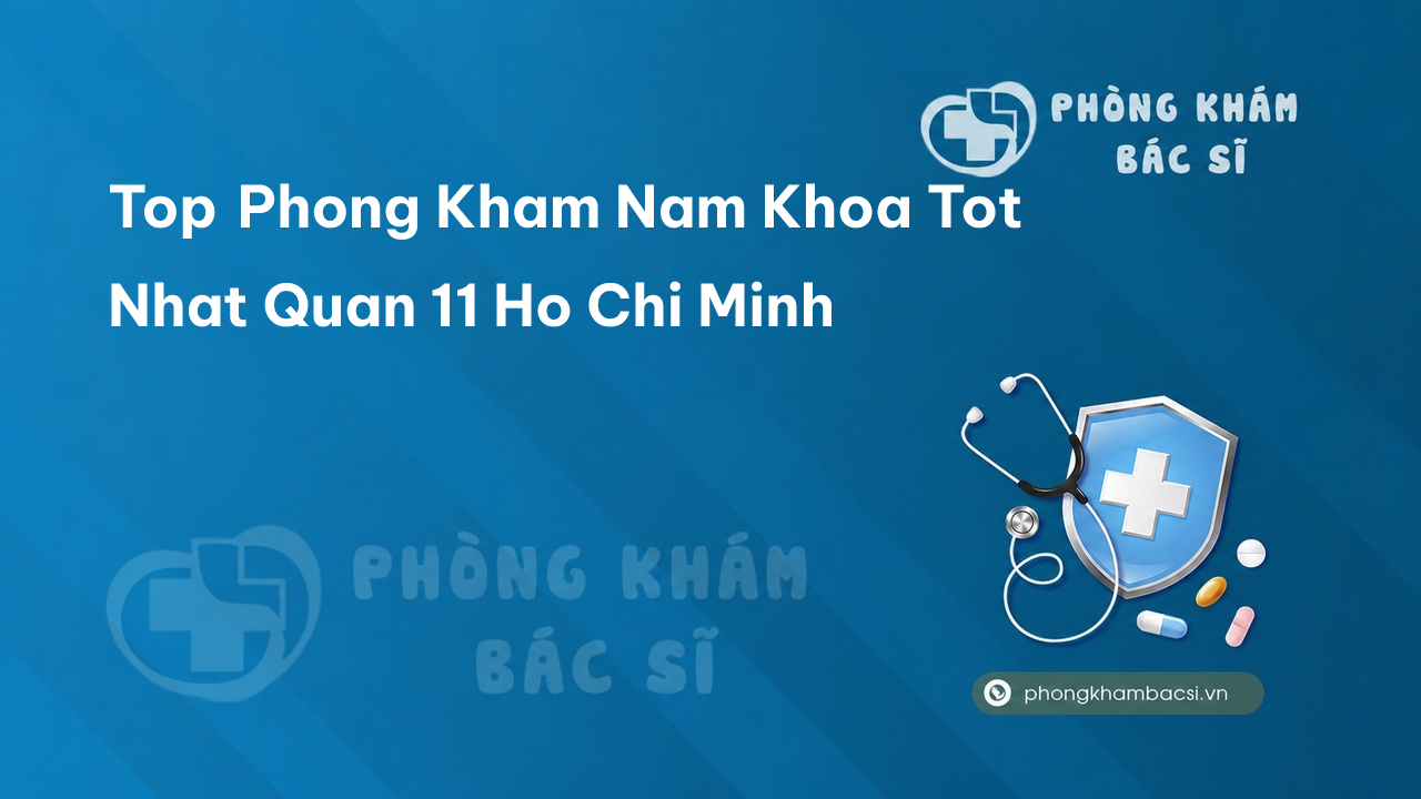 Khám phá TOP 15 phòng khám bác sĩ Nam Khoa giỏi nhất tại Quận 11 TP.HCM
