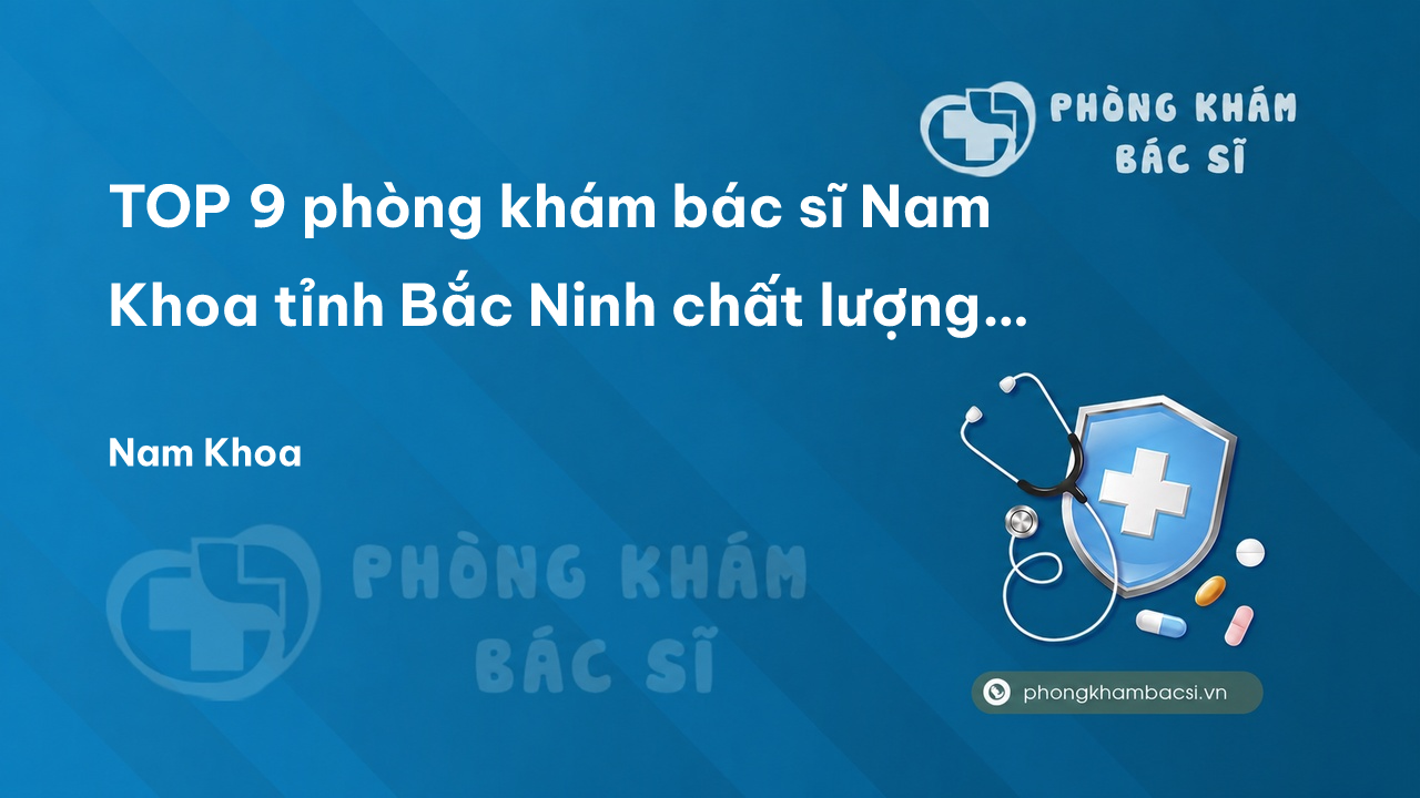 Review TOP 9 phòng khám bác sĩ Nam Khoa tỉnh Bắc Ninh chất lượng nhất