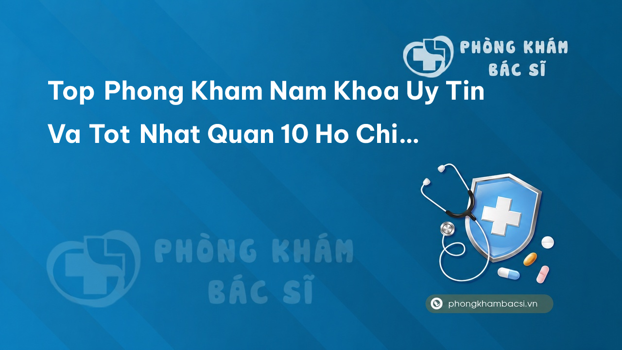 Khám phá 15 phòng khám bác sĩ Nam Khoa tốt và uy tín nhất Quận 10 TP.HCM