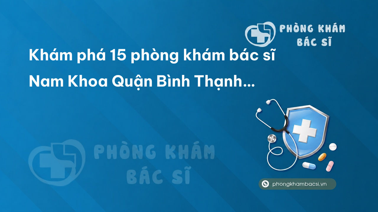 Khám phá 15 phòng khám bác sĩ Nam Khoa Quận Bình Thạnh TP.HCM giỏi, chuyên sâu