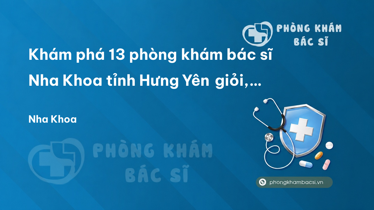 Khám phá 13 phòng khám bác sĩ Nha Khoa tỉnh Hưng Yên giỏi, nổi tiếng