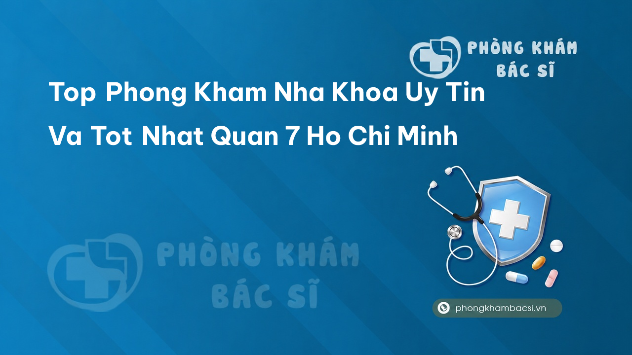 Tổng hợp 15 phòng khám bác sĩ Nha Khoa giỏi, nổi tiếng tại Quận 7 TP.HCM